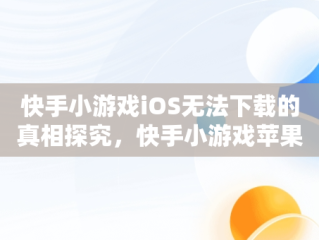 快手小游戏iOS无法下载的真相探究，快手小游戏苹果版有吗 