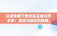 抖音免费下载安装正版铃声多多：潮流与版权的碰撞，抖音铃声下载免费下载 