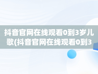 抖音官网在线观看0到3岁儿歌(抖音官网在线观看0到3岁儿歌大全)
