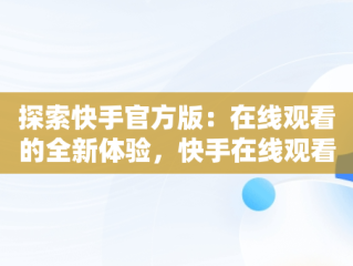 探索快手官方版：在线观看的全新体验，快手在线观看87881578421580942656830.279.44766218 