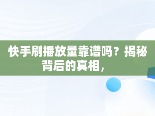 快手刷播放量靠谱吗？揭秘背后的真相， 