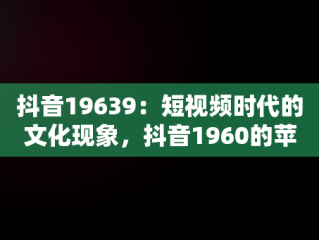 抖音19639：短视频时代的文化现象，抖音1960的苹果14手机货到付款是真的吗 