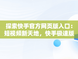 探索快手官方网页版入口：短视频新天地，快手极速版官方网页版入口 