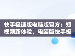 快手极速版电脑版官方：短视频新体验，电脑版快手极速版能赚钱吗 