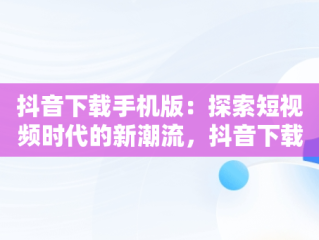 抖音下载手机版：探索短视频时代的新潮流，抖音下载手机版本 
