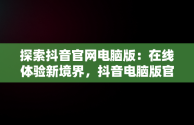 探索抖音官网电脑版：在线体验新境界，抖音电脑版官网网址 