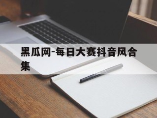 黑瓜网-每日大赛抖音风合集(黑皮西瓜叫什么品种)