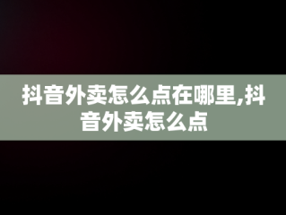 抖音外卖怎么点在哪里,抖音外卖怎么点