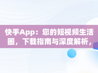 快手App：您的短视频生活圈，下载指南与深度解析，快手 app下载 