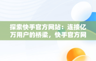 探索快手官方网站：连接亿万用户的桥梁，快手官方网站网址是多少 