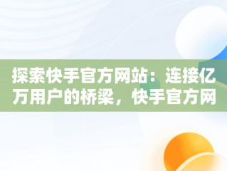 探索快手官方网站：连接亿万用户的桥梁，快手官方网站网址是多少 