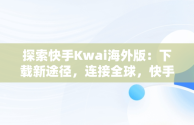 探索快手Kwai海外版：下载新途径，连接全球，快手海外版叫什么名字 