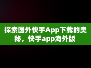 探索国外快手App下载的奥秘，快手app海外版 