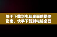 快手下载到电脑桌面的便捷指南，快手下载到电脑桌面找不到 