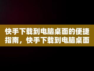 快手下载到电脑桌面的便捷指南，快手下载到电脑桌面找不到 