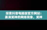 探索抖音电脑版官方网站：姜涛笑神的网络现象，笑神姜涛抖音粉丝 