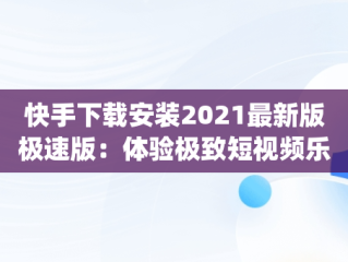 快手下载安装2021最新版极速版：体验极致短视频乐趣，下载快手极速版app最新款 