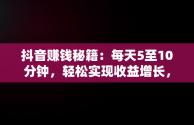 抖音赚钱秘籍：每天5至10分钟，轻松实现收益增长，抖音如何一天赚几十块 