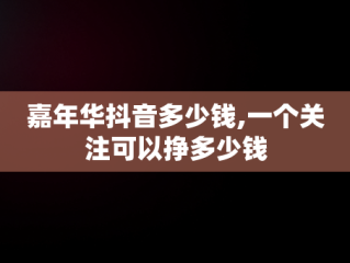 嘉年华抖音多少钱,一个关注可以挣多少钱