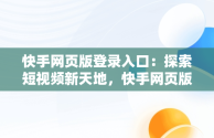 快手网页版登录入口：探索短视频新天地，快手网页版网站登录 