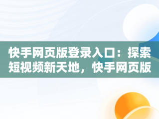 快手网页版登录入口：探索短视频新天地，快手网页版网站登录 