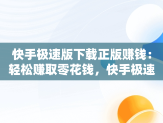 快手极速版下载正版赚钱：轻松赚取零花钱，快手极速版下载正版赚钱快 