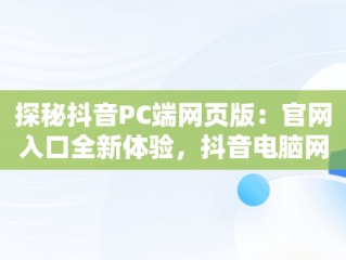 探秘抖音PC端网页版：官网入口全新体验，抖音电脑网页版官网 