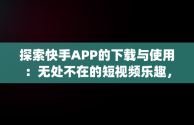 探索快手APP的下载与使用：无处不在的短视频乐趣，快手app免费下载安装 