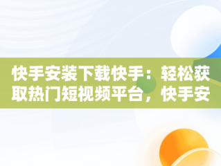 快手安装下载快手：轻松获取热门短视频平台，快手安装下载快手极速版 
