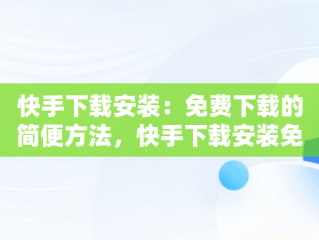 快手下载安装：免费下载的简便方法，快手下载安装免费下载最新版 