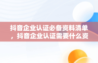 抖音企业认证必备资料清单，抖音企业认证需要什么资料和材料 