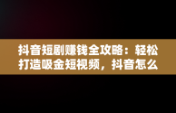 抖音短剧赚钱全攻略：轻松打造吸金短视频，抖音怎么发短剧赚钱步骤 