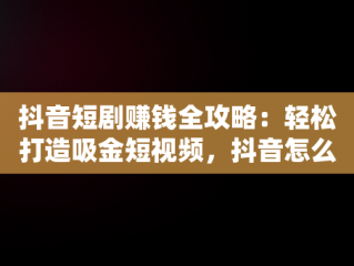 抖音短剧赚钱全攻略：轻松打造吸金短视频，抖音怎么发短剧赚钱步骤 