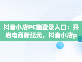 抖音小店PC端登录入口：开启电商新纪元，抖音小店pc端登录入口在哪 