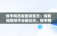 快手网页版登录官方：探索短视频平台新纪元，快手网页版登录官方在哪里 