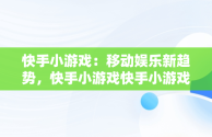 快手小游戏：移动娱乐新趋势，快手小游戏快手小游戏里面有很多游戏游戏 