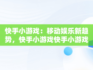 快手小游戏：移动娱乐新趋势，快手小游戏快手小游戏里面有很多游戏游戏 