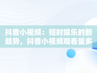 抖音小视频：短时娱乐的新趋势，抖音小视频观看量多少能上热门 