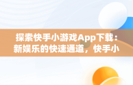 探索快手小游戏App下载：新娱乐的快速通道，快手小游戏app 