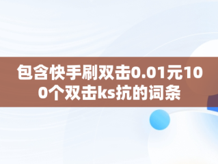 包含快手刷双击0.01元100个双击ks抗的词条