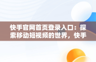 快手官网首页登录入口：探索移动短视频的世界，快手官方网页版登录首页 