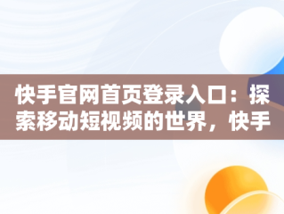 快手官网首页登录入口：探索移动短视频的世界，快手官方网页版登录首页 