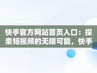 快手官方网站首页入口：探索短视频的无限可能，快手官方网站首页入口在线观看 