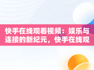 快手在线观看视频：娱乐与连接的新纪元，快手在线观看视频才你想关注的 