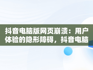 抖音电脑版网页崩溃：用户体验的隐形障碍，抖音电脑版网页打不开 
