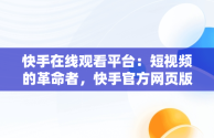 快手在线观看平台：短视频的革命者，快手官方网页版入口 