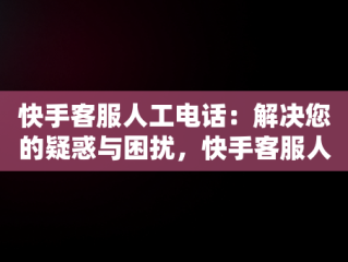 快手客服人工电话：解决您的疑惑与困扰，快手客服人工电话是多少号 