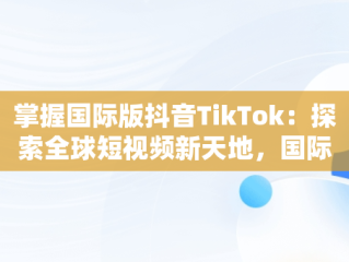 掌握国际版抖音TikTok：探索全球短视频新天地，国际版抖音tiktok下载安装教程 