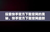 探索快手官方下载官网的奥秘，快手官方下载官网最新版 