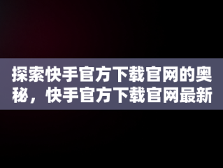 探索快手官方下载官网的奥秘，快手官方下载官网最新版 